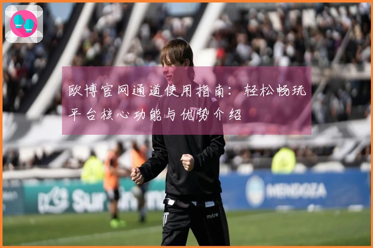 欧博官网通道使用指南：轻松畅玩平台核心功能与优势介绍