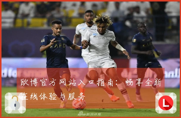 欧博官方网站入口指南:畅享全新在线体验与服务
