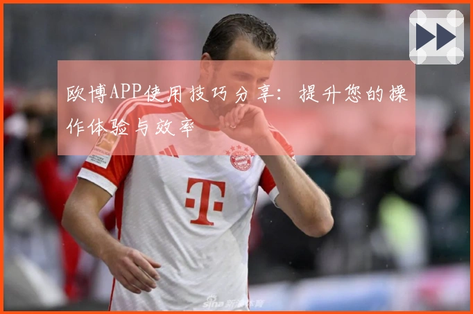 欧博APP使用技巧分享：提升您的操作体验与效率