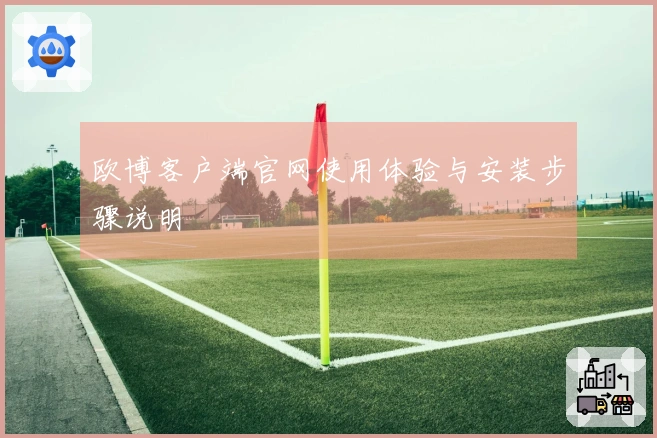 欧博客户端官网使用体验与安装步骤说明