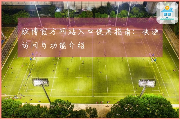 欧博官方网站入口使用指南：快速访问与功能介绍
