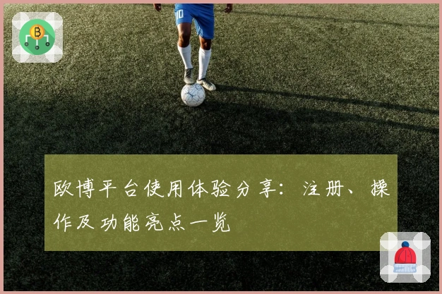 欧博平台使用体验分享：注册、操作及功能亮点一览