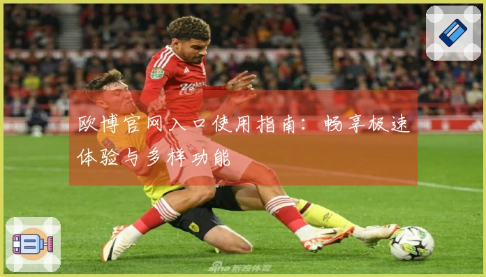 欧博官网入口使用指南:畅享极速体验与多样功能