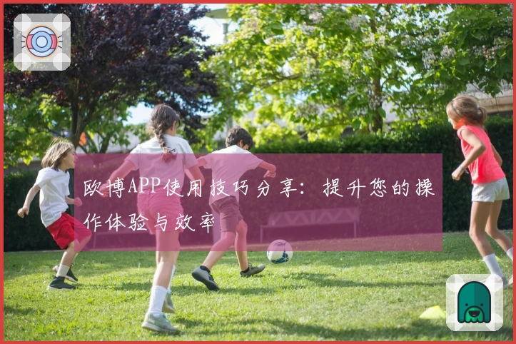 欧博APP使用技巧分享：提升您的操作体验与效率