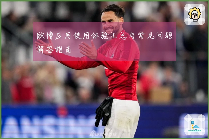 欧博应用使用体验汇总与常见问题解答指南