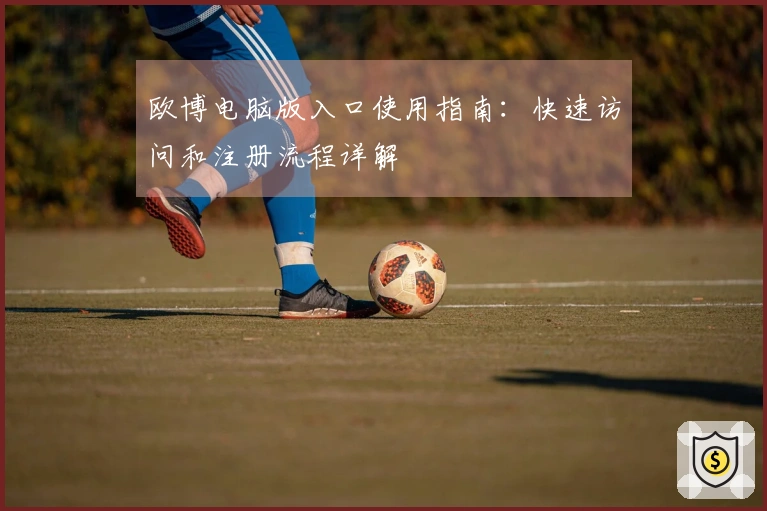 欧博电脑版入口使用指南：快速访问和注册流程详解