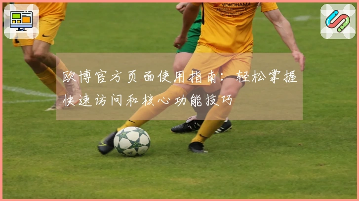 欧博官方页面使用指南：轻松掌握快速访问和核心功能技巧