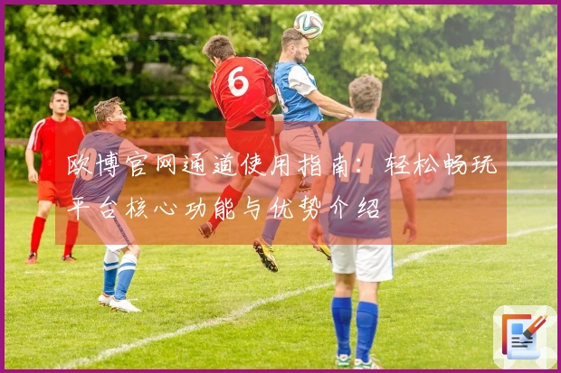 欧博官网通道使用指南：轻松畅玩平台核心功能与优势介绍