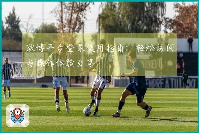 欧博平台登录使用指南：轻松访问与操作体验分享