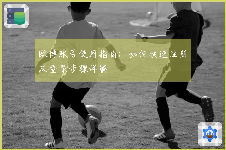 欧博账号使用指南：如何快速注册及登录步骤详解