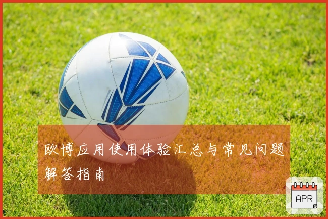 欧博应用使用体验汇总与常见问题解答指南